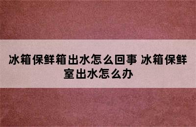 冰箱保鲜箱出水怎么回事 冰箱保鲜室出水怎么办